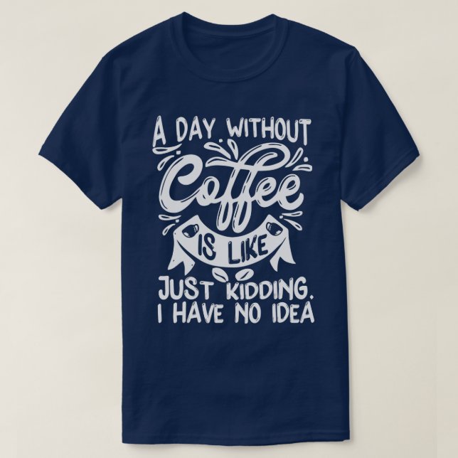 A Day Without Coffee Is Just Kidding I Have No Ide T-Shirt (Design Front)