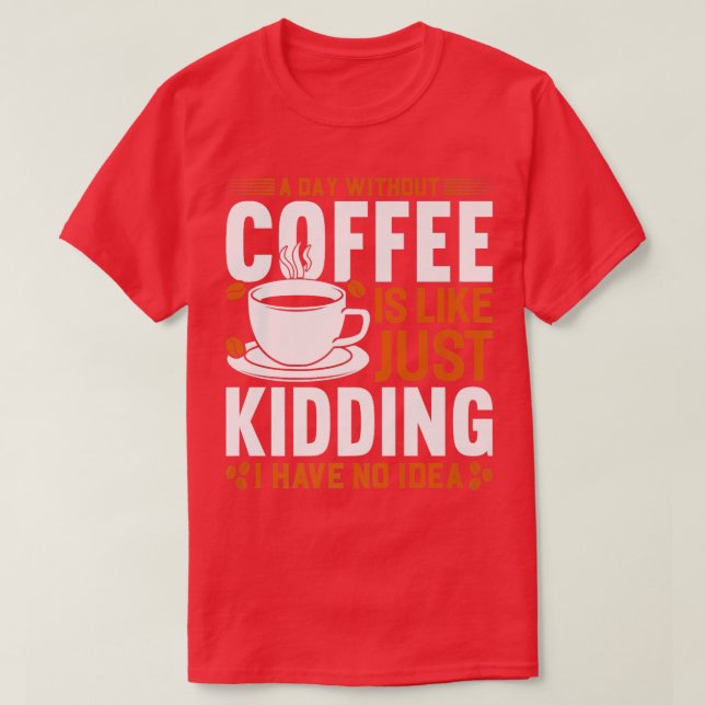 A day without coffee is like just kidding I have n T-Shirt (Design Front)