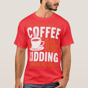 A day without coffee is like just kidding I have n T-Shirt