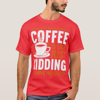 A day without coffee is like just kidding I have n T-Shirt