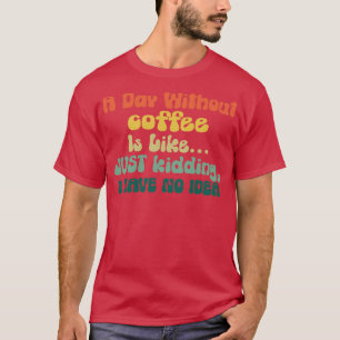 A Day Without Coffee Is Like Just Kidding I Have N T-Shirt