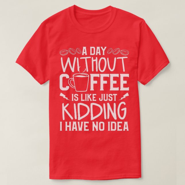 A Day Without Coffee Is Like Just Kidding I Have N T-Shirt (Design Front)