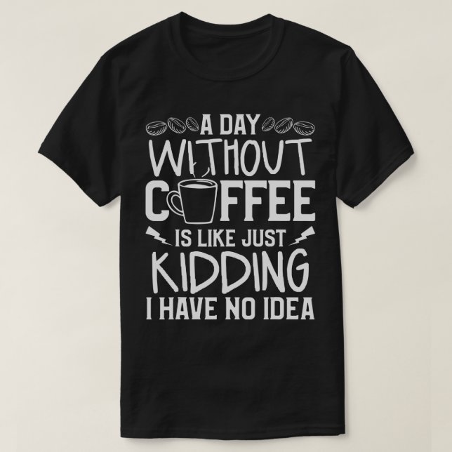A Day Without Coffee Is Like Just Kidding I Have N T-Shirt (Design Front)