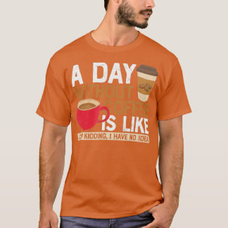 A day without Coffee is like,just kidding i have n T-Shirt