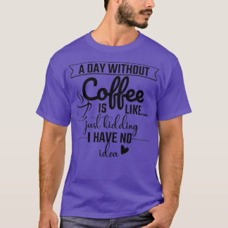 A Day Without Coffee Is Like Just Kidding I Have N T-Shirt