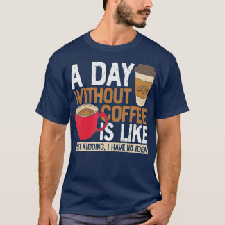 A Day Without Coffee Is Like Just Kidding I Have N T-Shirt