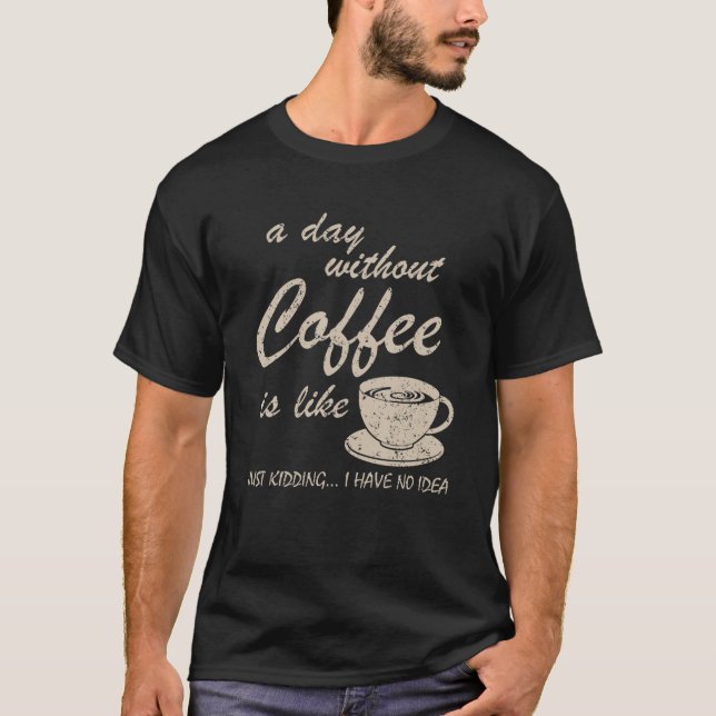 A Day Without Coffee is Like Just Kidding I Have N T-Shirt (Front)