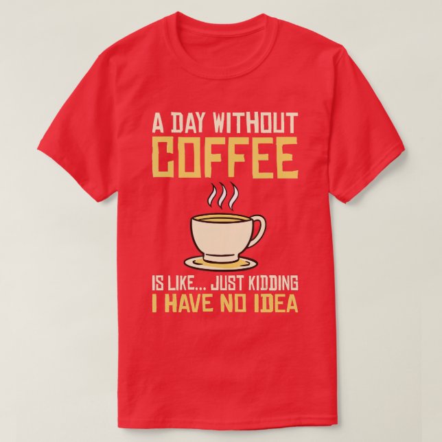 A Day without Coffee is like just kidding i have n T-Shirt (Design Front)