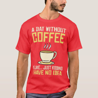A Day without Coffee is like just kidding i have n T-Shirt