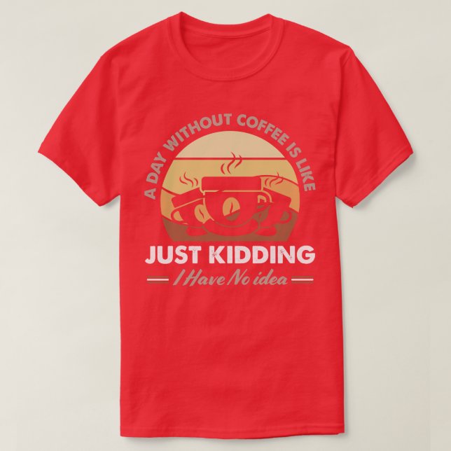 A Day Without Coffee Is Like Just Kidding I Have N T-Shirt (Design Front)