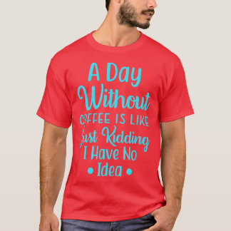 A Day Without Coffee Is Like, Just Kidding I have  T-Shirt