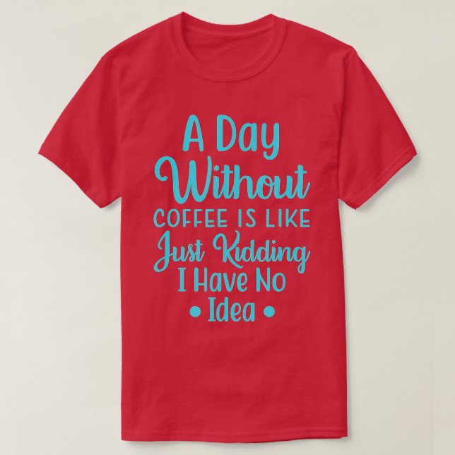 A Day Without Coffee Is Like, Just Kidding I have  T-Shirt (Design Front)