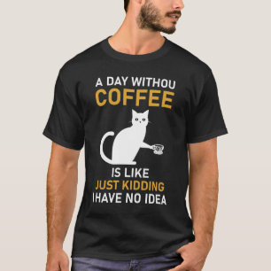 A day without coffee is like just kidding T-Shirt