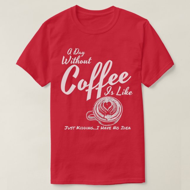 A Day Without Coffee is Like Just Kidding T-Shirt (Design Front)