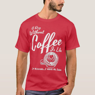 A Day Without Coffee is Like Just Kidding T-Shirt