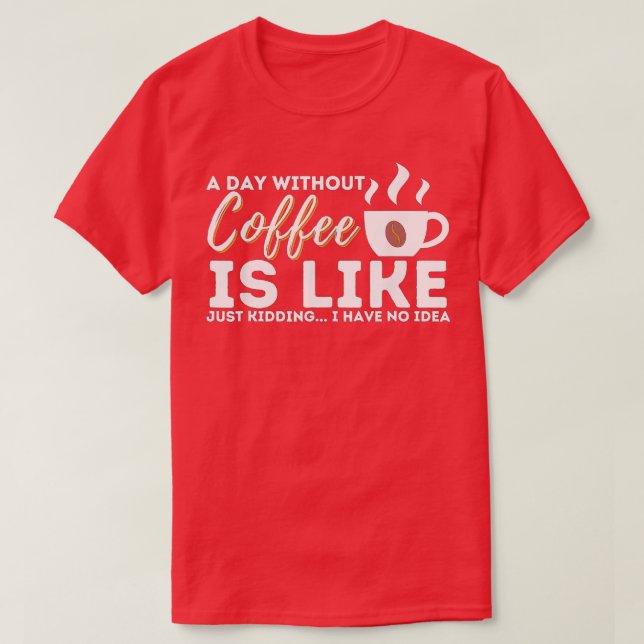 A Day Without Coffee Is Like Just Kidding  T-Shirt (Design Front)