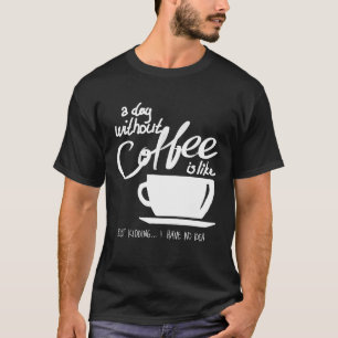 A Day Without Coffee Is Like Just Kidding T-Shirt