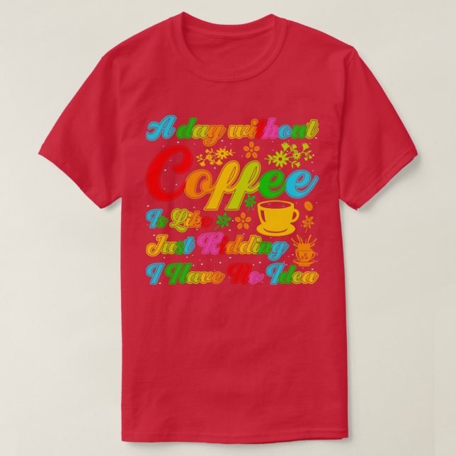 A day without coffee to like just kidding i have n T-Shirt (Design Front)