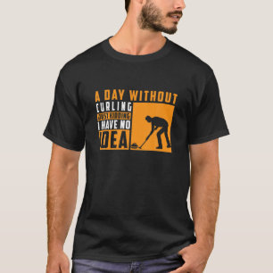 A Day Without Curling Just Kidding I Have No Idea T-Shirt