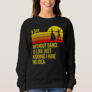 A Day Without Dance Is Like  Dancer Dancing Sweatshirt