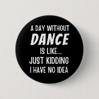 A Day Without Dance Is Like Just Kidding Dancer