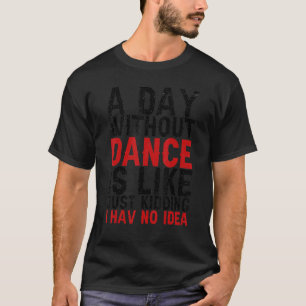 A Day Without Dance is like just Kidding I have no T-Shirt