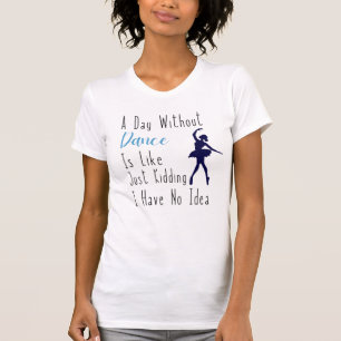 A Day Without Dance Is Like Just Kidding I Have No T-Shirt