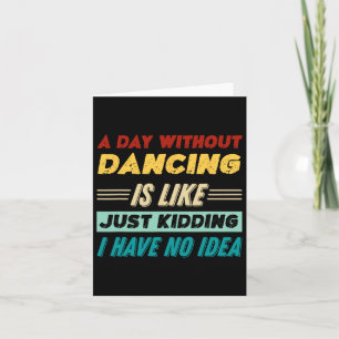 A Day Without Dancing Is Like Just Kidding I Have  Card