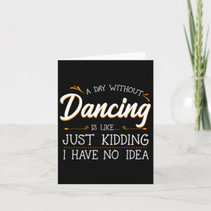 A Day Without Dancing Is Like Just Kidding I Have  Card
