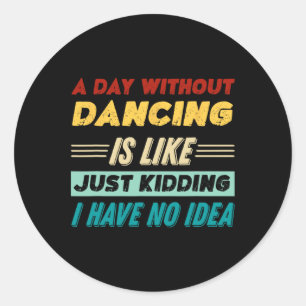A Day Without Dancing Is Like Just Kidding I Have Classic Round Sticker