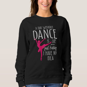 A Day Without Dancing Is Like Just Kidding Sweatshirt