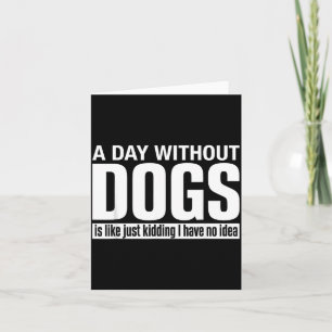 A Day Without Dogs is Like Kidding Have Idea Funny Card