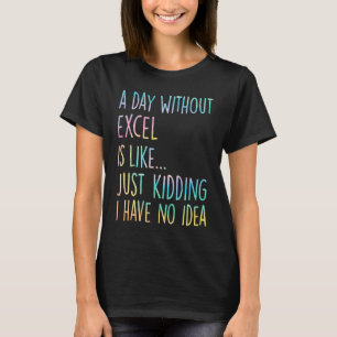 A Day Without Excel Is Like Just Kidding I Have No T-Shirt
