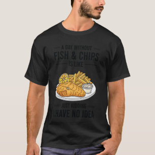A Day Without Fish & Chips is Like Just Kidding T-Shirt