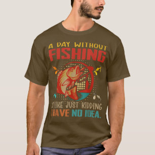 A Day Without Fishing Is Like Just Kidding Have No T-Shirt