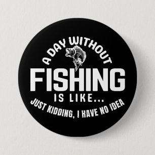 a day without fishing is like just kidding i have  7.5 cm round badge
