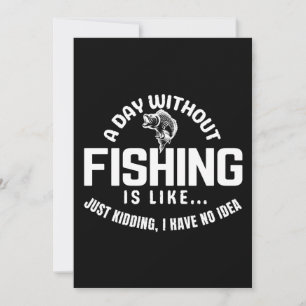 a day without fishing is like just kidding i have invitation
