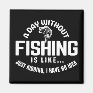 a day without fishing is like just kidding i have magnet