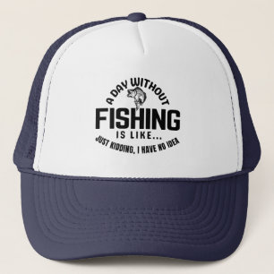 a day without fishing is like just kidding i have  trucker hat