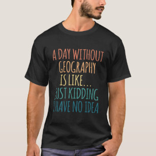 A Day Without Geography - For Geography Lover T-Shirt