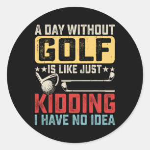 A Day Without Golf Is Like Just Kidding I Have No Classic Round Sticker