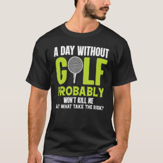 A Day Without Golf Probably Won't Kill Me But Why  T-Shirt