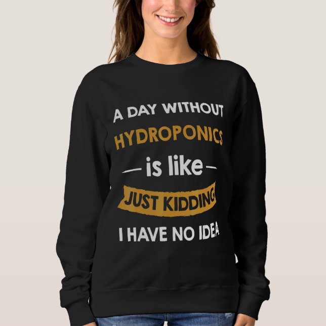 A Day Without Hydroponics Is Like Just Kidding Sweatshirt (Front)