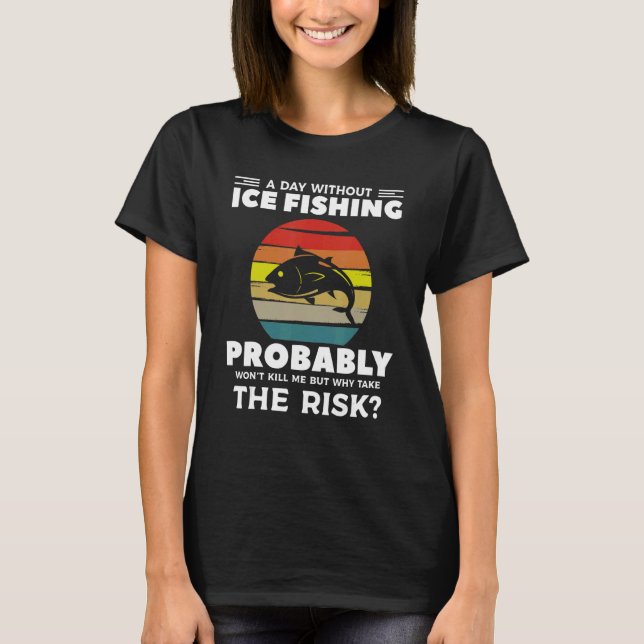 A Day Without Ice Fishing Probably Won't Kill Me T-Shirt (Front)