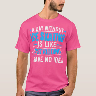 A Day Without Ice Skating Is Like Just Kidding Ice T-Shirt