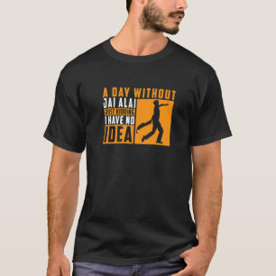 A Day Without Jai Alai Just Kidding I Have No Idea T-Shirt