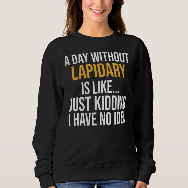 A Day Without Lapidary Is Like Sweatshirt (Front)