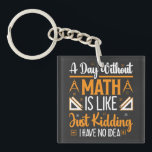 A Day Without Math, Funny Mathematics Teacher Gift Key Ring<br><div class="desc">Looking for a funny and clever design to brighten up your day? Check out our "A Day Without Math is Just Like Kidding I Have No Idea" design! This hilarious design is perfect for anyone who loves math or enjoys a good laugh. Featuring bold and colourful typography, this design is...</div>