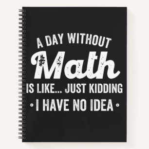 a day without math is like just kidding i have no notebook