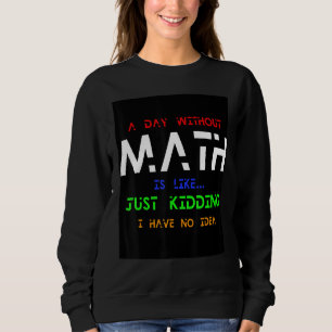 A Day Without Math Is Like  Just Kidding I Have No Sweatshirt